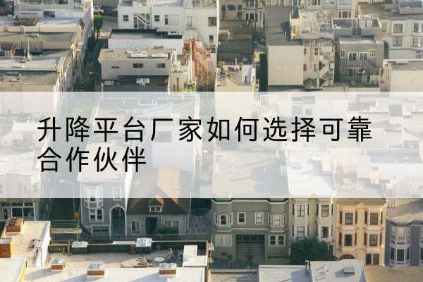 建水升降平台厂家-如何选择可靠合作伙伴