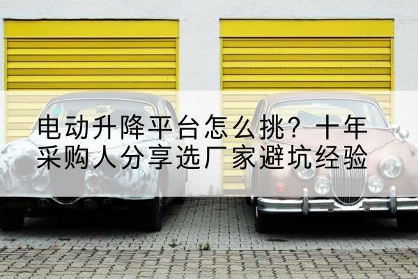 建水电动升降平台厂家-电动升降平台怎么挑?十年采购人分享选厂家避坑经验