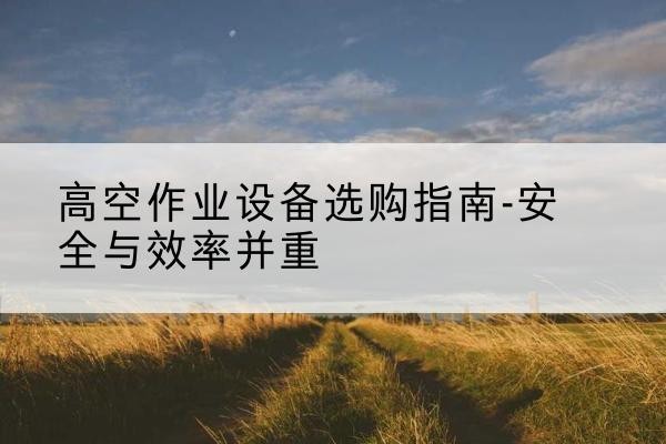 建水登高车怎么选-高空作业设备选购指南-安全与效率并重