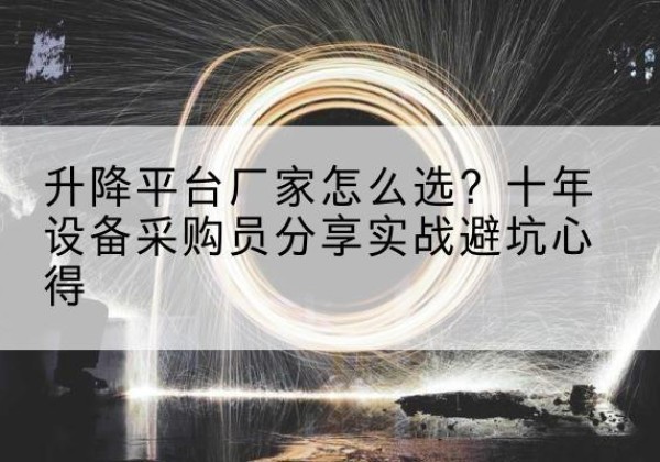 建水升降平台厂家-怎么选？十年设备采购员分享实战避坑心得