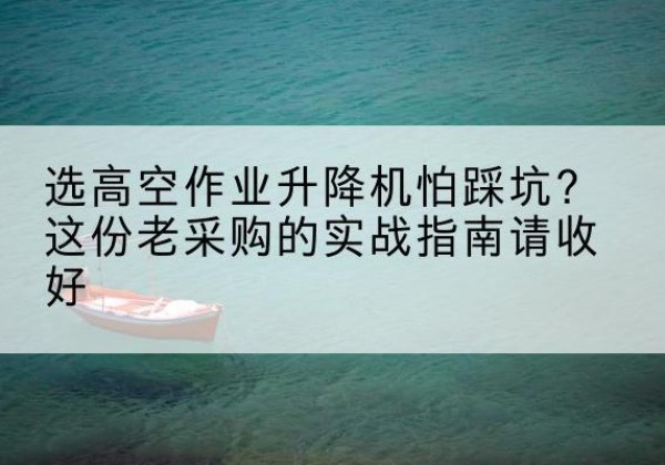 建水高空作业升降机厂家推荐-选高空作业升降机怕踩坑？这份老采购的实战指南请收好