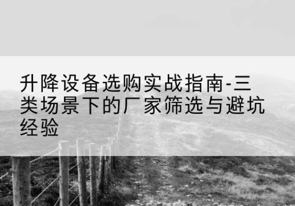 建水移动式升降机厂家推荐-升降设备选购实战指南-三类场景下的厂家筛选与避坑经验