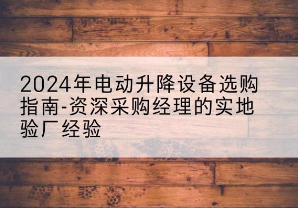 建水电动剪叉升降平台厂家-2024年电动升降设备选购指南-资深采购经理的实地验厂经验