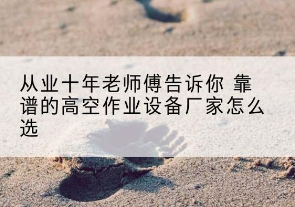 建水高空作业升降机厂家推荐-从业十年老师傅告诉你 靠谱的高空作业设备厂家怎么选