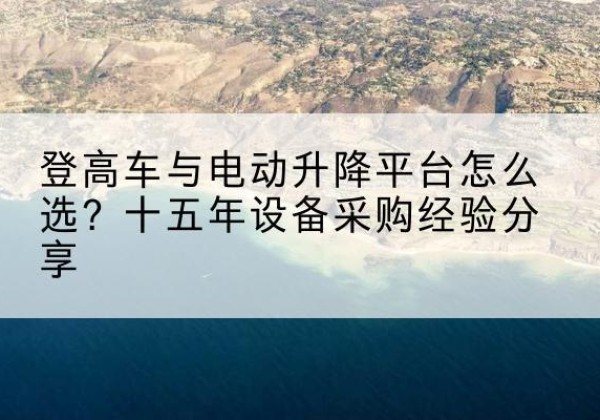 建水登高车厂家厂家-登高车与电动升降平台怎么选？十五年设备采购经验分享