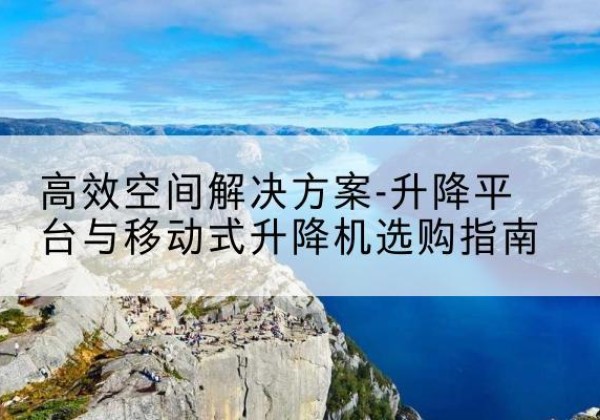 建水升降平台厂家-*空间解决方案-升降平台与移动式升降机选购指南