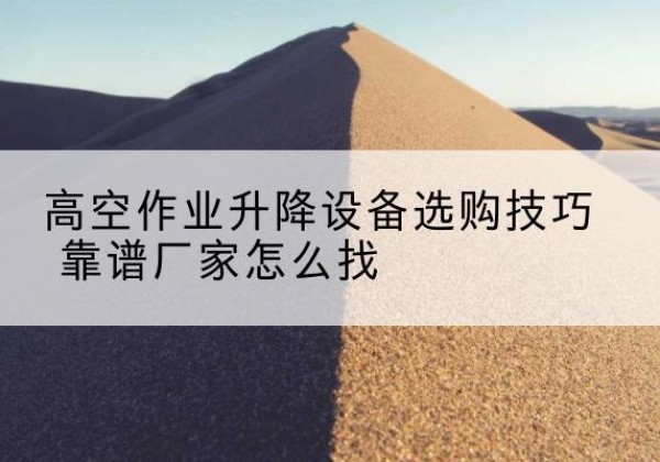建水电动升降平台厂家推荐-高空作业升降设备选购技巧 靠谱厂家怎么找