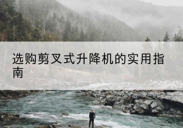 建水剪叉式升降机怎么选-选购剪叉式升降机的实用指南