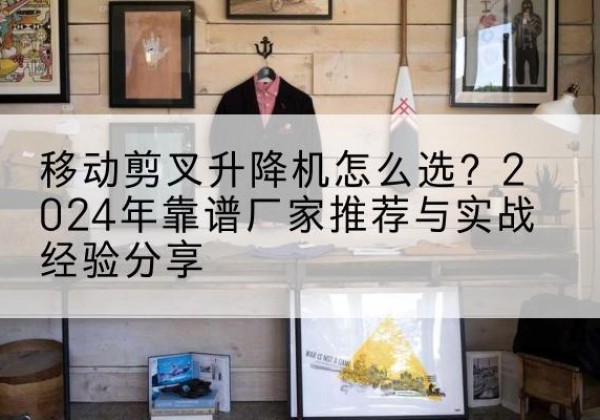 建水升降平台厂家推荐-移动剪叉升降机怎么选？2024年靠谱厂家推荐与实战经验分享