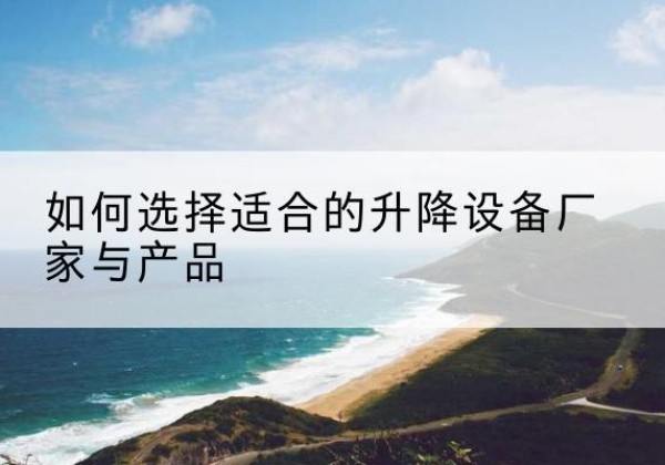 建水电动升降平台厂家-如何选择适合的升降设备厂家与产品
