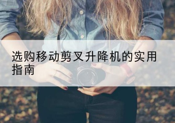 建水移动剪叉升降机怎么选-选购移动剪叉升降机的实用指南