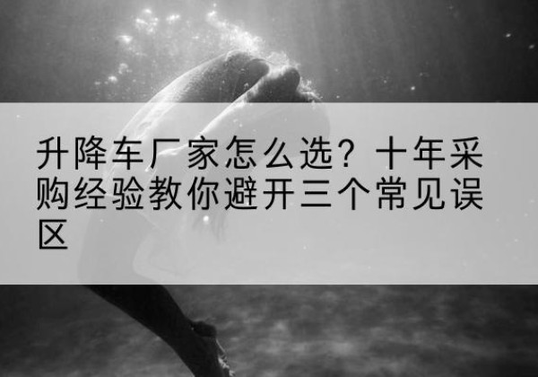 建水升降车厂家-怎么选？十年采购经验教你避开三个常见误区