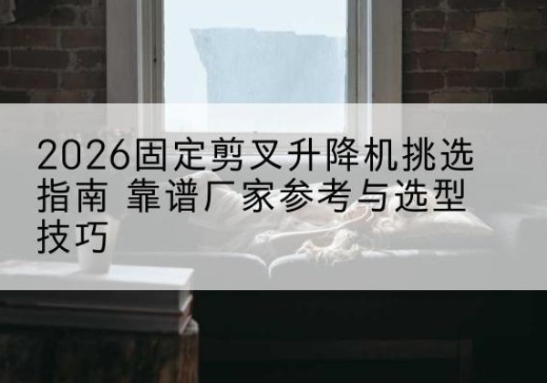 建水固定剪叉升降机厂家推荐-2026固定剪叉升降机挑选指南 靠谱厂家参考与选型技巧