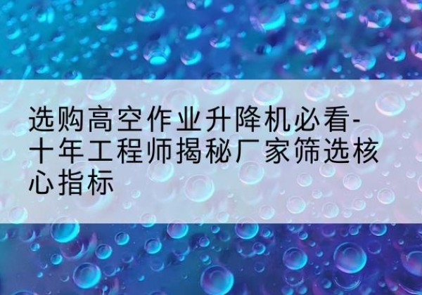 建水高空作业升降机厂家推荐-选购高空作业升降机必看-十年工程师揭秘厂家筛选核心指标
