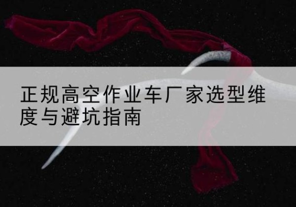 建水高空作业车厂家-正规选型维度与避坑指南